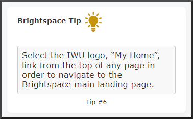 Brightspace Tip: Select the IWU logo, 'My Home', link from the top of any page in order to navigate to the Brightspace main landing page. Tip #6