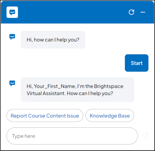 Bot Response: Hi, how can I help you? User Response: Start. Bot Response: Hi, Your_First_Name, I'm the Brightspace Virtual Assistant. How can I help you? Initial Actions buttons: Report Course Content Issue, Knowledge Base. Multi line editable: Type here